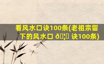 看风水口诀100条(老祖宗留下的风水口 🦊 诀100条)